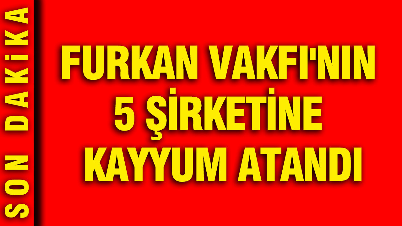 Furkan Vakfı’nın 5 şirketine kayyum atandı